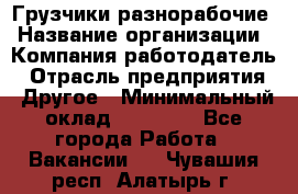 Грузчики-разнорабочие › Название организации ­ Компания-работодатель › Отрасль предприятия ­ Другое › Минимальный оклад ­ 15 000 - Все города Работа » Вакансии   . Чувашия респ.,Алатырь г.